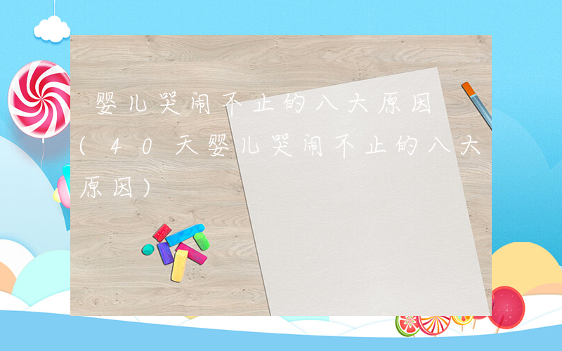 婴儿哭闹不止的八大原因 (40天婴儿哭闹不止的八大原因)